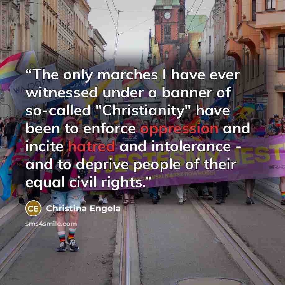 “The only marches I have ever witnessed under a banner of so-called "Christianity" have been to enforce oppression and incite hatred and intolerance - and to deprive people of their equal civil rights.” quote by Christina Engela