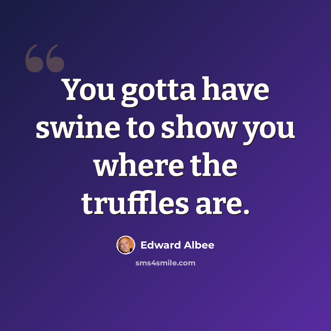 “You gotta have swine to show you where the truffles are.” quote by Edward Albee