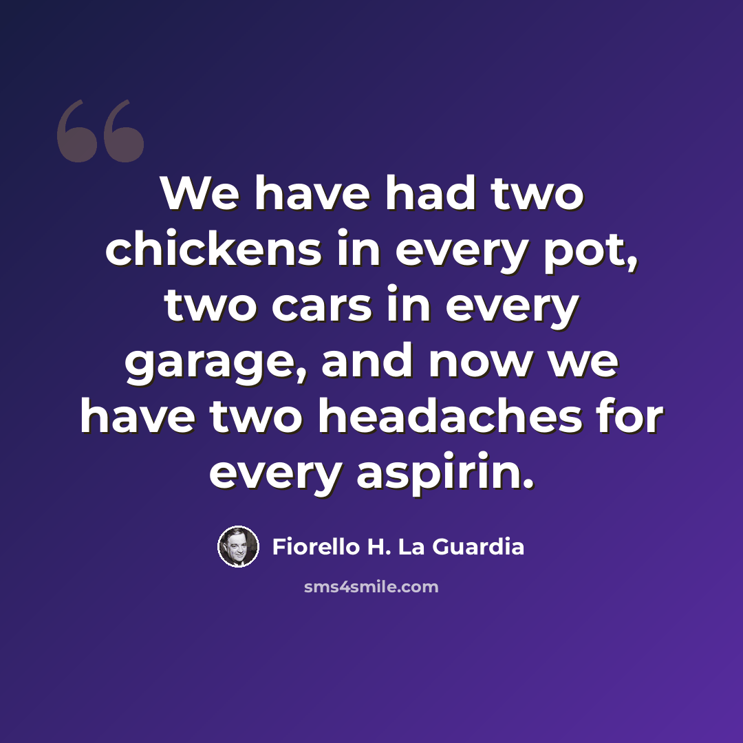 “We have had two chickens in every pot, two cars in every garage, and now we have two headaches for every aspirin.” quote by Fiorello H. La Guardia