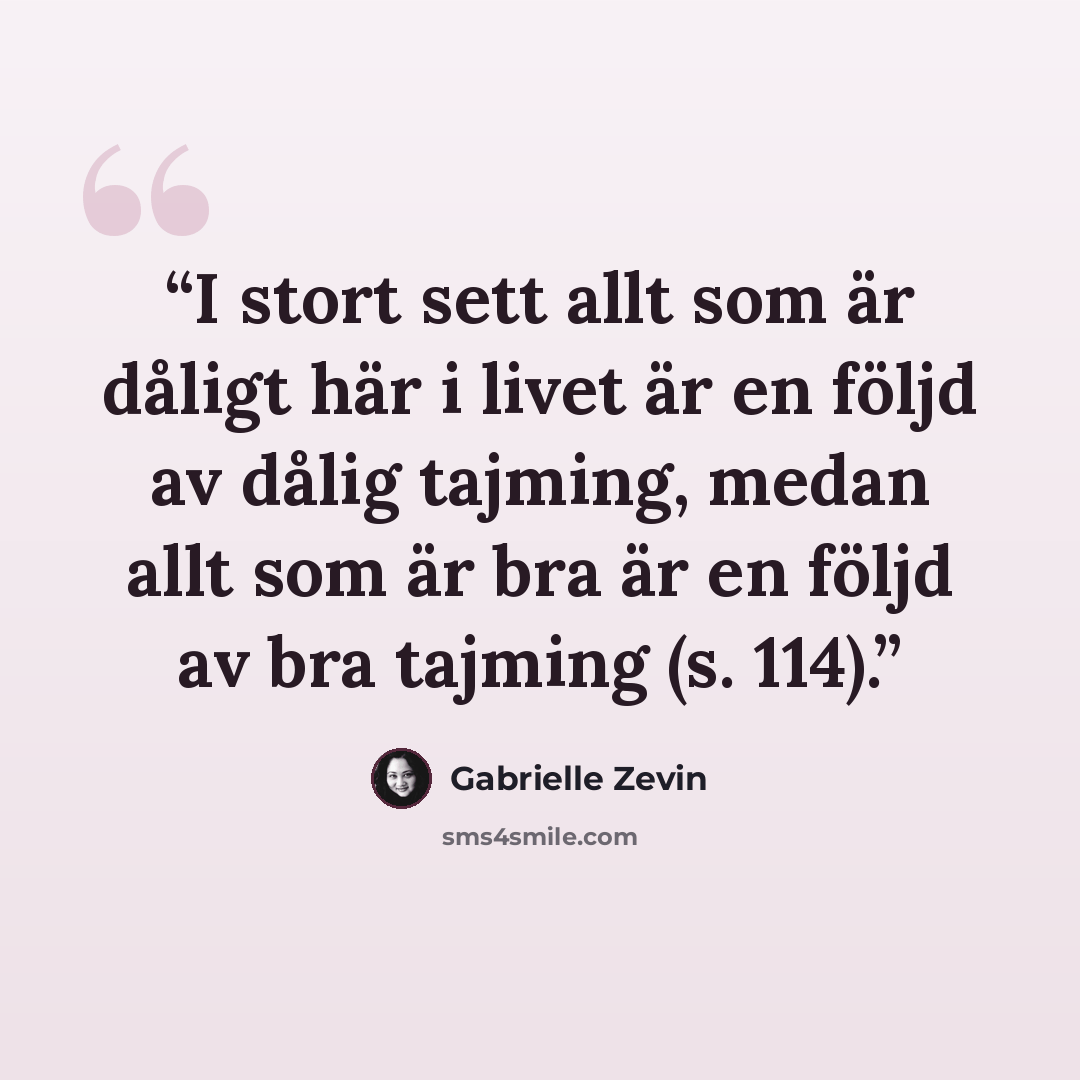 “I stort sett allt som är dåligt här i livet är en följd av dålig tajming, medan allt som är bra är en följd av bra tajming (s. 114).” quote by Gabrielle Zevin