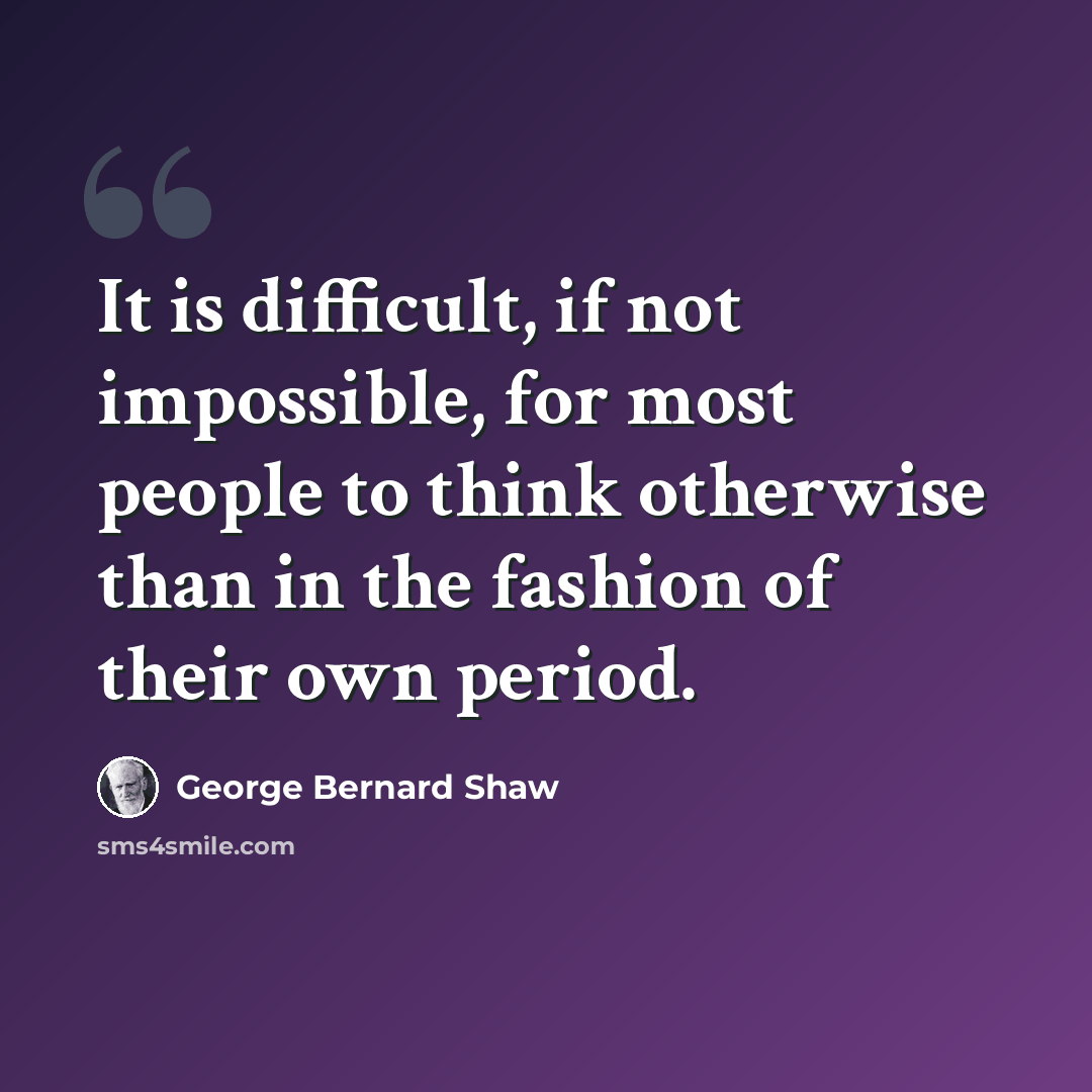 “It is difficult, if not impossible, for most people to think otherwise than in the fashion of their own period.” quote by George Bernard Shaw