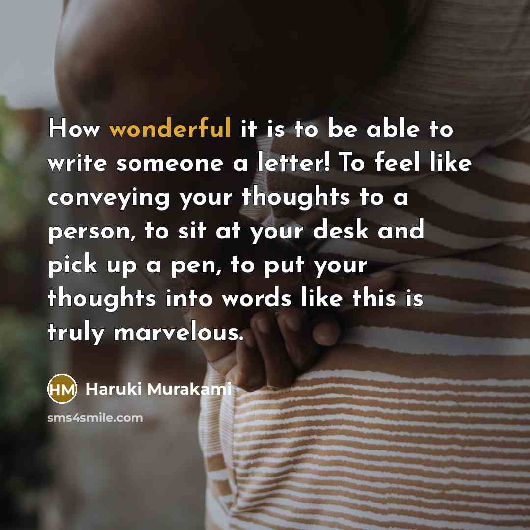 “How wonderful it is to be able to write someone a letter! To feel like conveying your thoughts to a person, to sit at your desk and pick up a pen, to put your thoughts into words like this is truly marvelous.” quote by Haruki Murakami