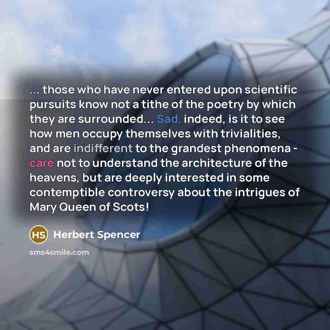 “... those who have never entered upon scientific pursuits know not a tithe of the poetry by which they are surrounded... Sad, indeed, is it to see how men occupy themselves with trivialities, and are indifferent to the grandest phenomena - care not to understand the architecture of the heavens…” quote by Herbert Spencer