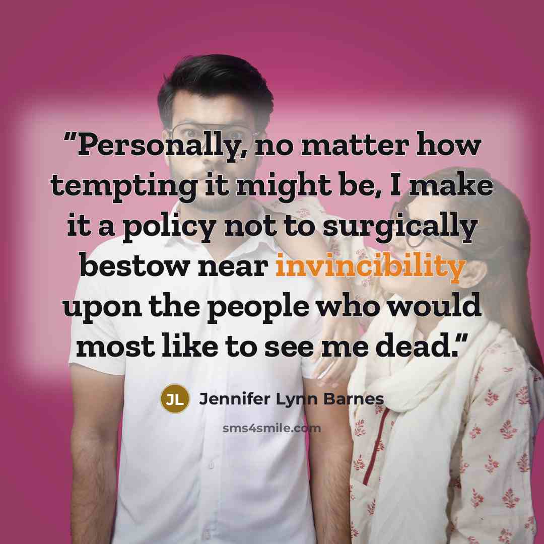 “Personally, no matter how tempting it might be, I make it a policy not to surgically bestow near invincibility upon the people who would most like to see me dead.” quote by Jennifer Lynn Barnes
