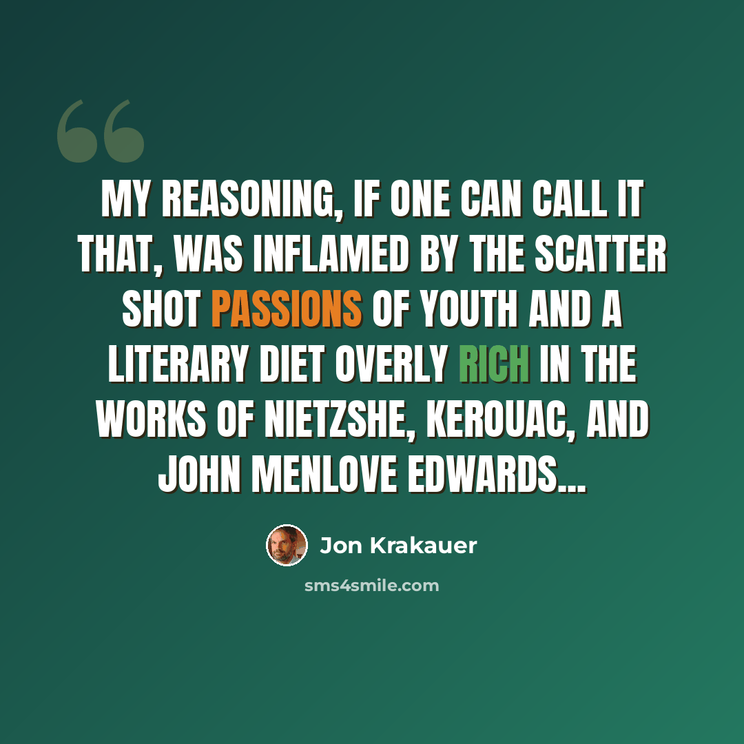 “My reasoning, if one can call it that, was inflamed by the scatter shot passions of youth and a literary diet overly rich in the works of Nietzshe, Kerouac, and John Menlove Edwards...” quote by Jon Krakauer