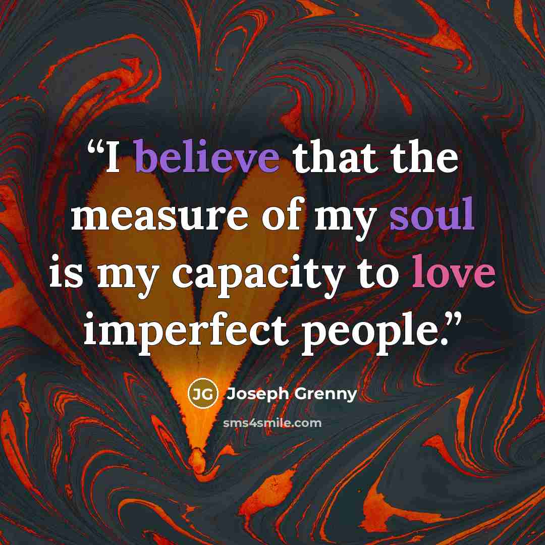 “I believe that the measure of my soul is my capacity to love imperfect people.” quote by Joseph Grenny