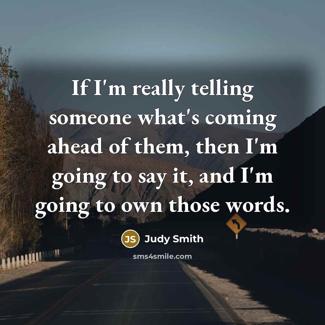 “If I'm really telling someone what's coming ahead of them, then I'm going to say it, and I'm going to own those words.” quote by Judy Smith