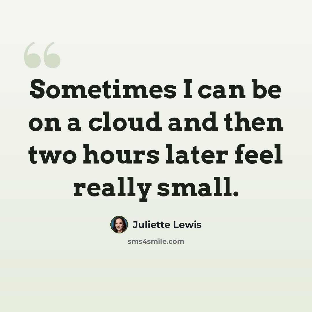 “Sometimes I can be on a cloud and then two hours later feel really small.” quote by Juliette Lewis