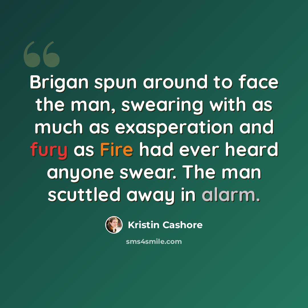“Brigan spun around to face the man, swearing with as much as exasperation and fury as Fire had ever heard anyone swear. The man scuttled away in alarm.” quote by Kristin Cashore