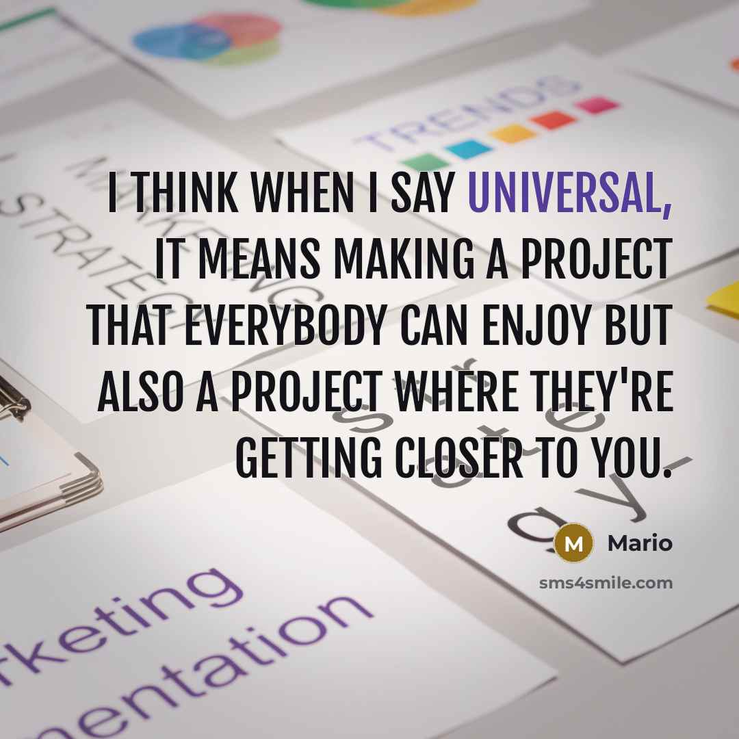 “I think when I say universal, it means making a project that everybody can enjoy but also a project where they're getting closer to you.” quote by Mario