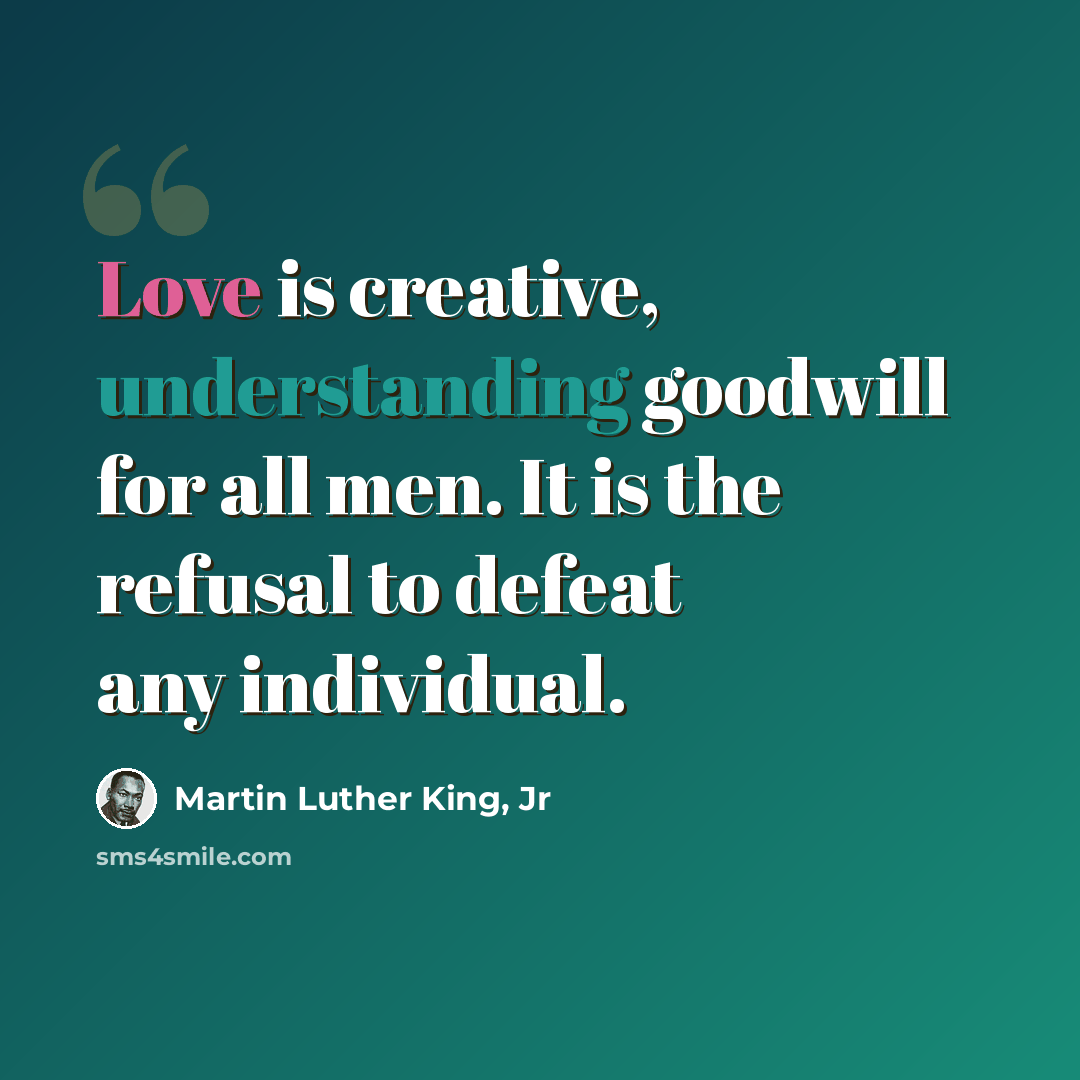 “Love is creative, understanding goodwill for all men. It is the refusal to defeat any individual.” quote by Martin Luther King, Jr
