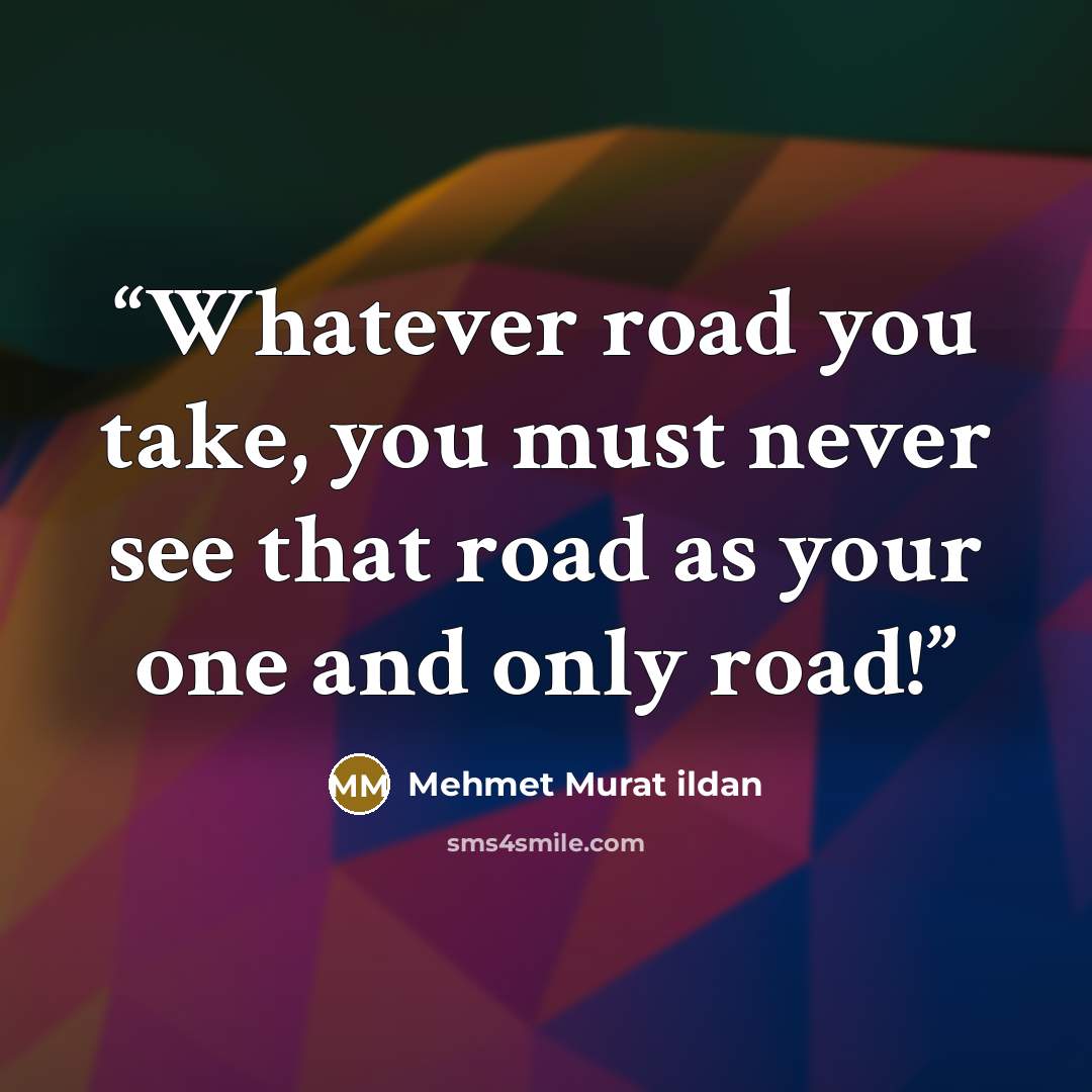 “Whatever road you take, you must never see that road as your one and only road!” quote by Mehmet Murat ildan