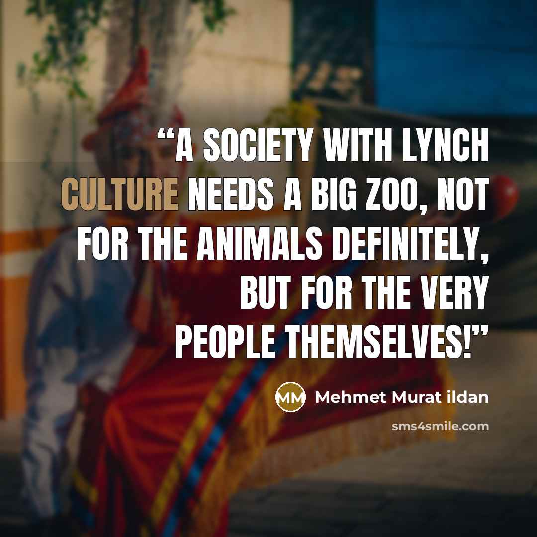 “A society with lynch culture needs a big zoo, not for the animals definitely, but for the very people themselves!” quote by Mehmet Murat ildan