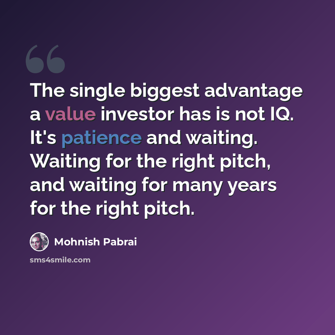 “The single biggest advantage a value investor has is not IQ. It's patience and waiting. Waiting for the right pitch, and waiting for many years for the right pitch.” quote by Mohnish Pabrai