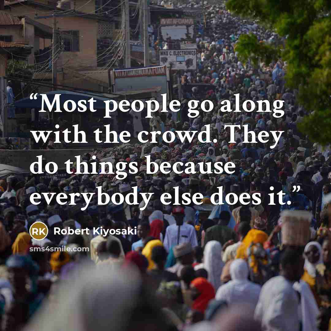 “Most people go along with the crowd. They do things because everybody else does it.” quote by Robert Kiyosaki