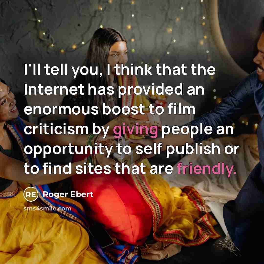 “I'll tell you, I think that the Internet has provided an enormous boost to film criticism by giving people an opportunity to self publish or to find sites that are friendly.” quote by Roger Ebert