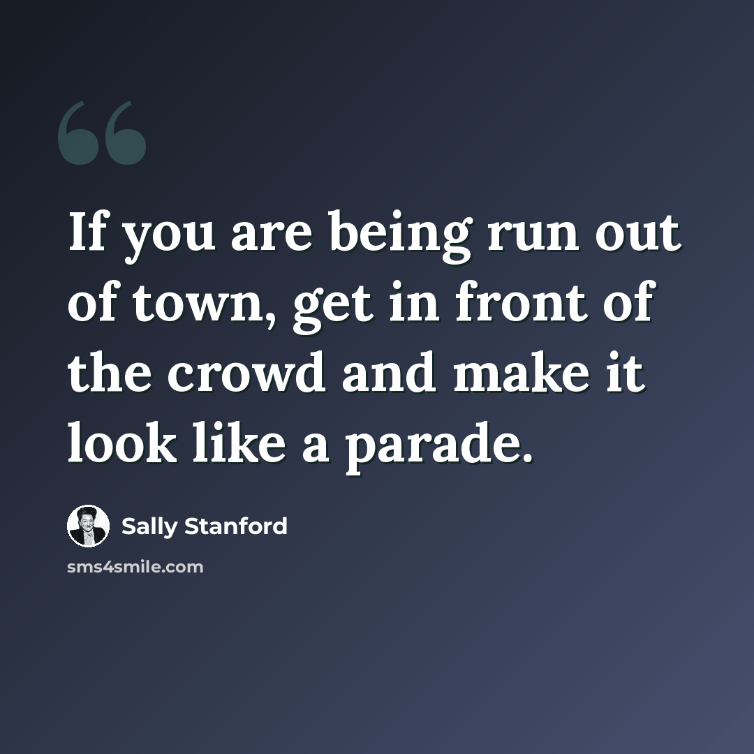 “If you are being run out of town, get in front of the crowd and make it look like a parade.” quote by Sally Stanford