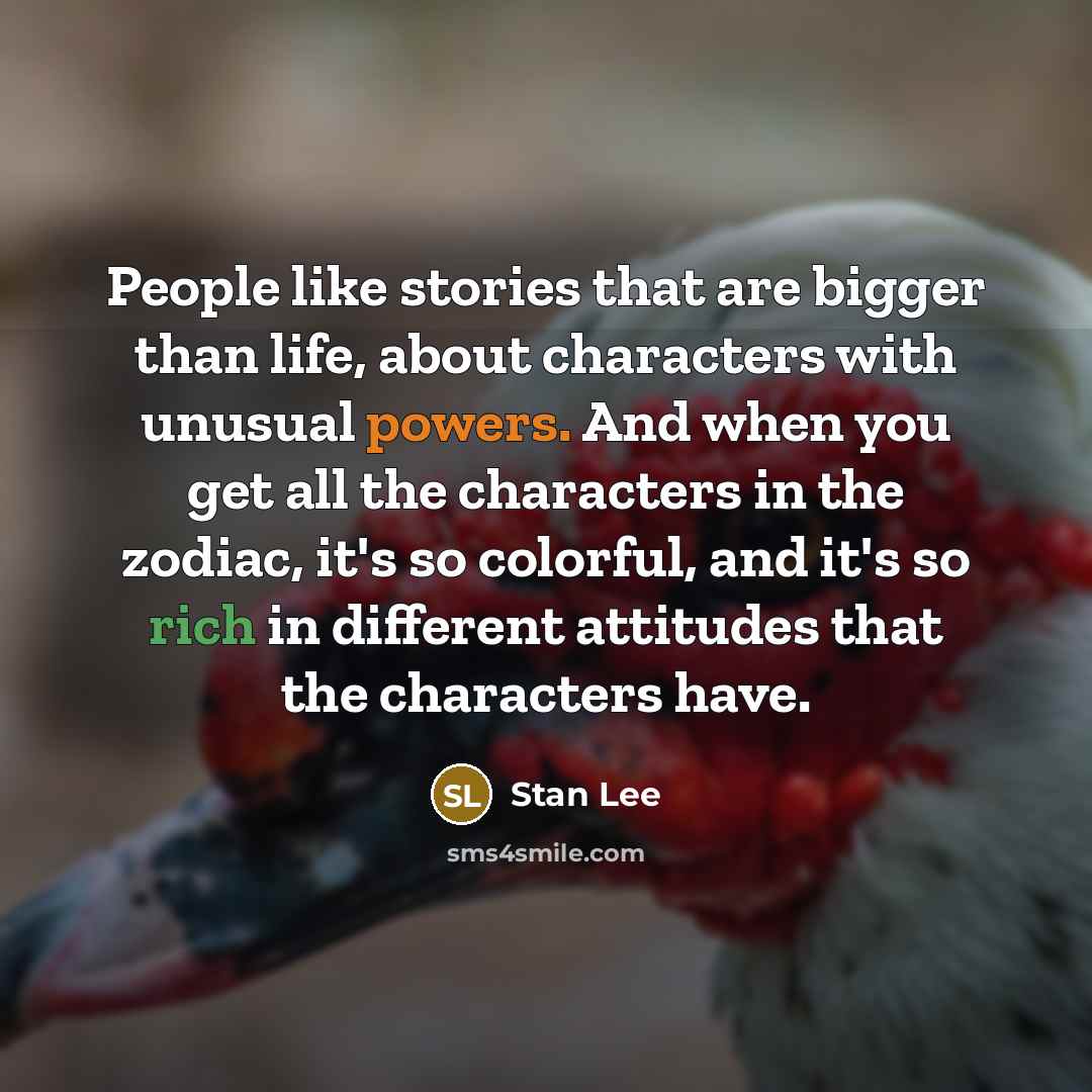 “People like stories that are bigger than life, about characters with unusual powers. And when you get all the characters in the zodiac, it's so colorful, and it's so rich in different attitudes that the characters have.” quote by Stan Lee