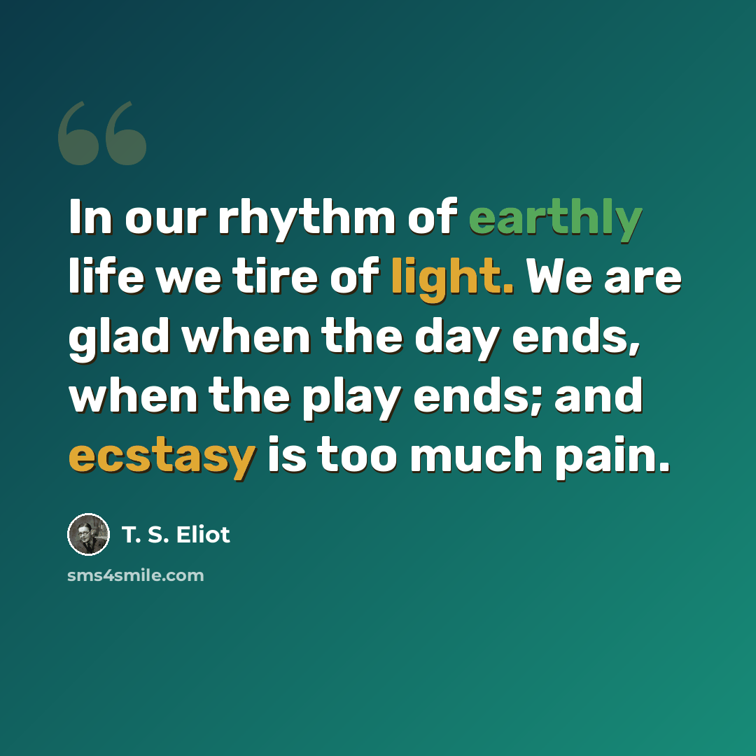 “In our rhythm of earthly life we tire of light. We are glad when the day ends, when the play ends; and ecstasy is too much pain.” quote by T. S. Eliot