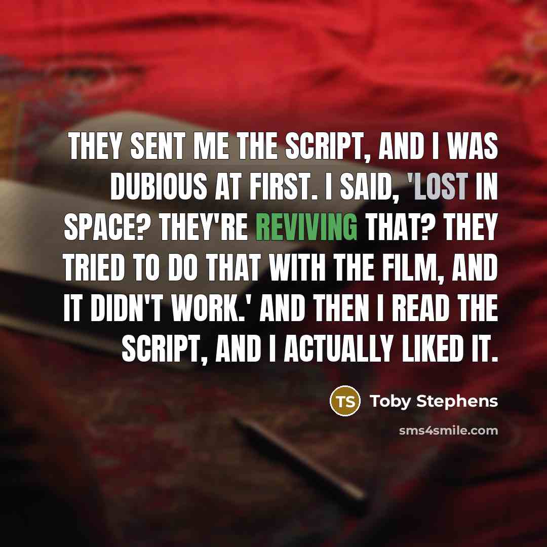 “They sent me the script, and I was dubious at first. I said, 'Lost in Space? They're reviving that? They tried to do that with the film, and it didn't work.' And then I read the script, and I actually liked it.” quote by Toby Stephens