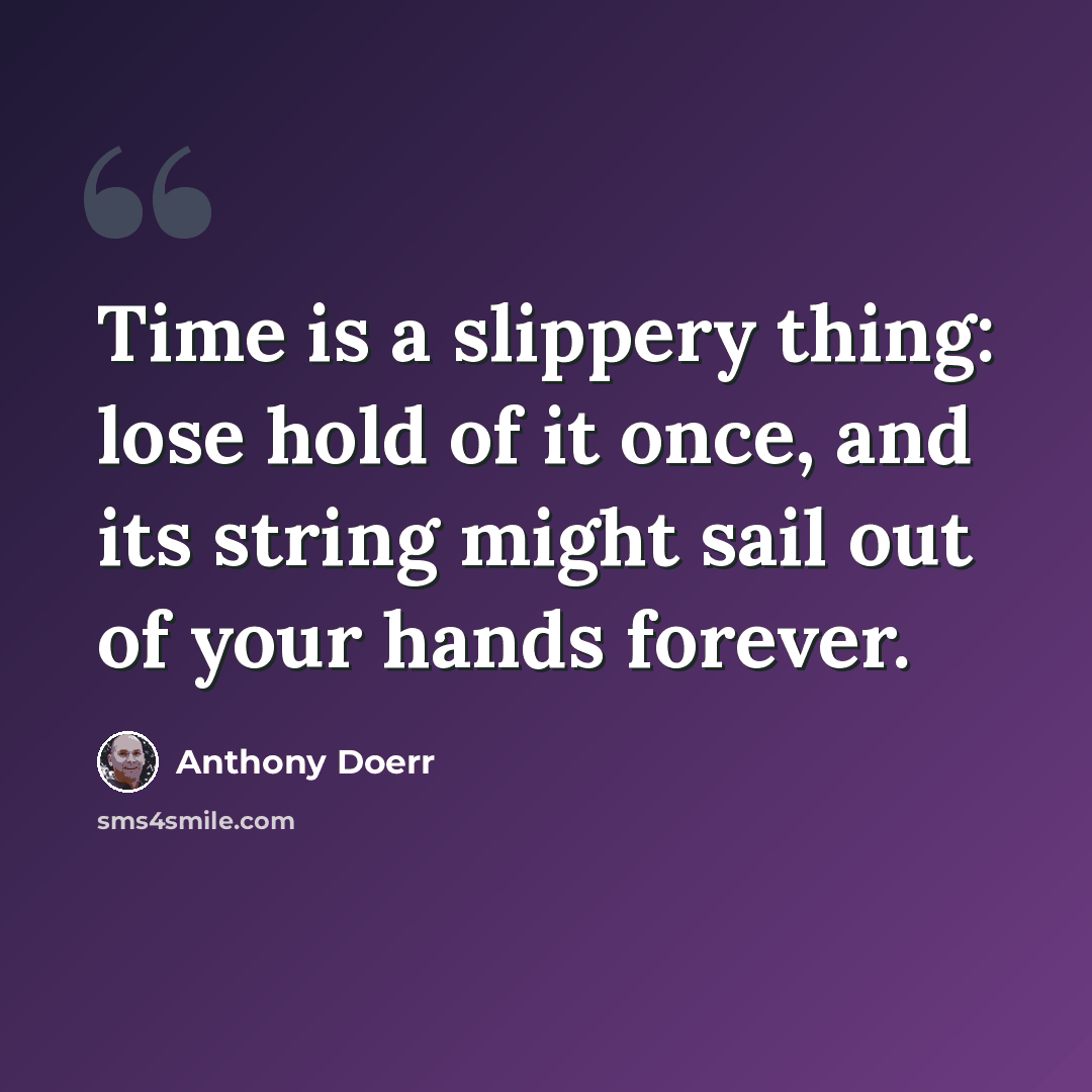 “Time is a slippery thing: lose hold of it once, and its string might sail out of your hands forever.” quote by Anthony Doerr