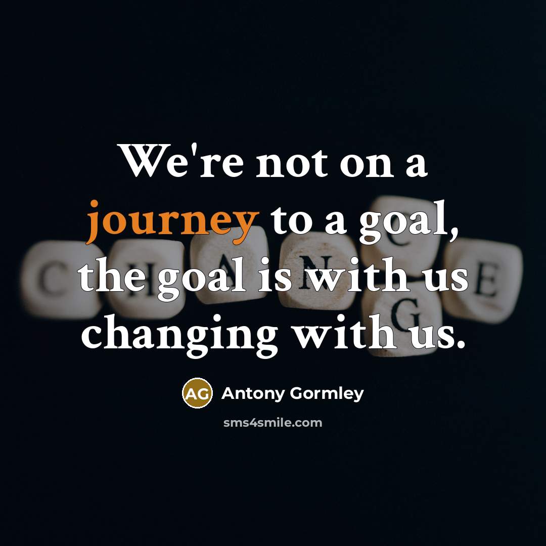 “We're not on a journey to a goal, the goal is with us changing with us.” quote by Antony Gormley