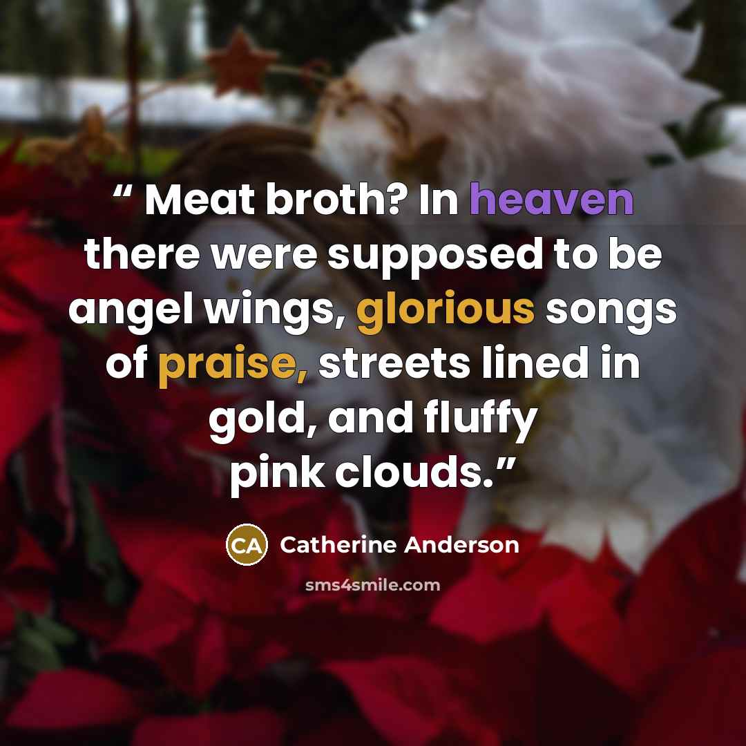 “Meat broth? In heaven there were supposed to be angel wings, glorious songs of praise, streets lined in gold, and fluffy pink clouds.” quote by Catherine Anderson