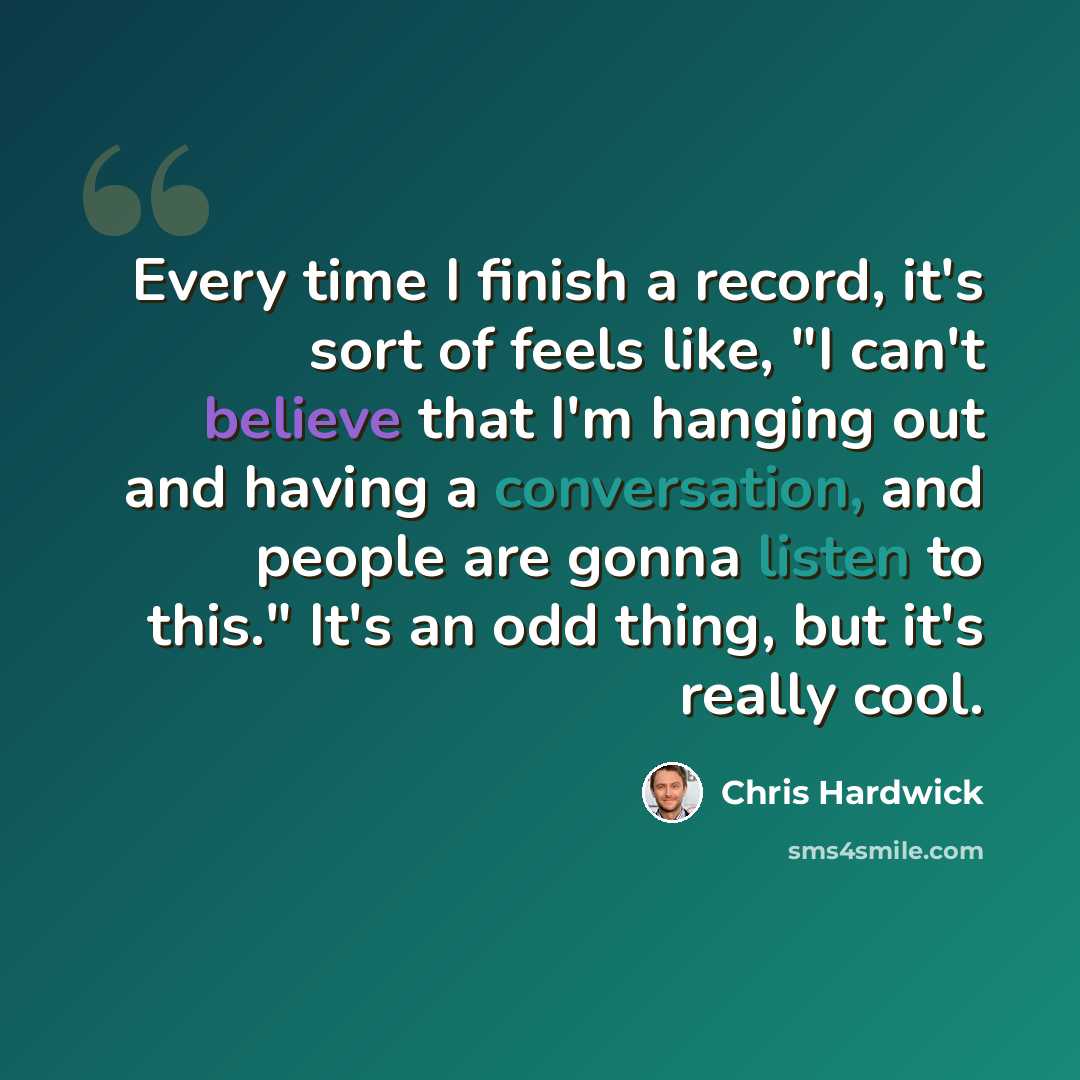 “Every time I finish a record, it's sort of feels like, "I can't believe that I'm hanging out and having a conversation, and people are gonna listen to this." It's an odd thing, but it's really cool.” quote by Chris Hardwick