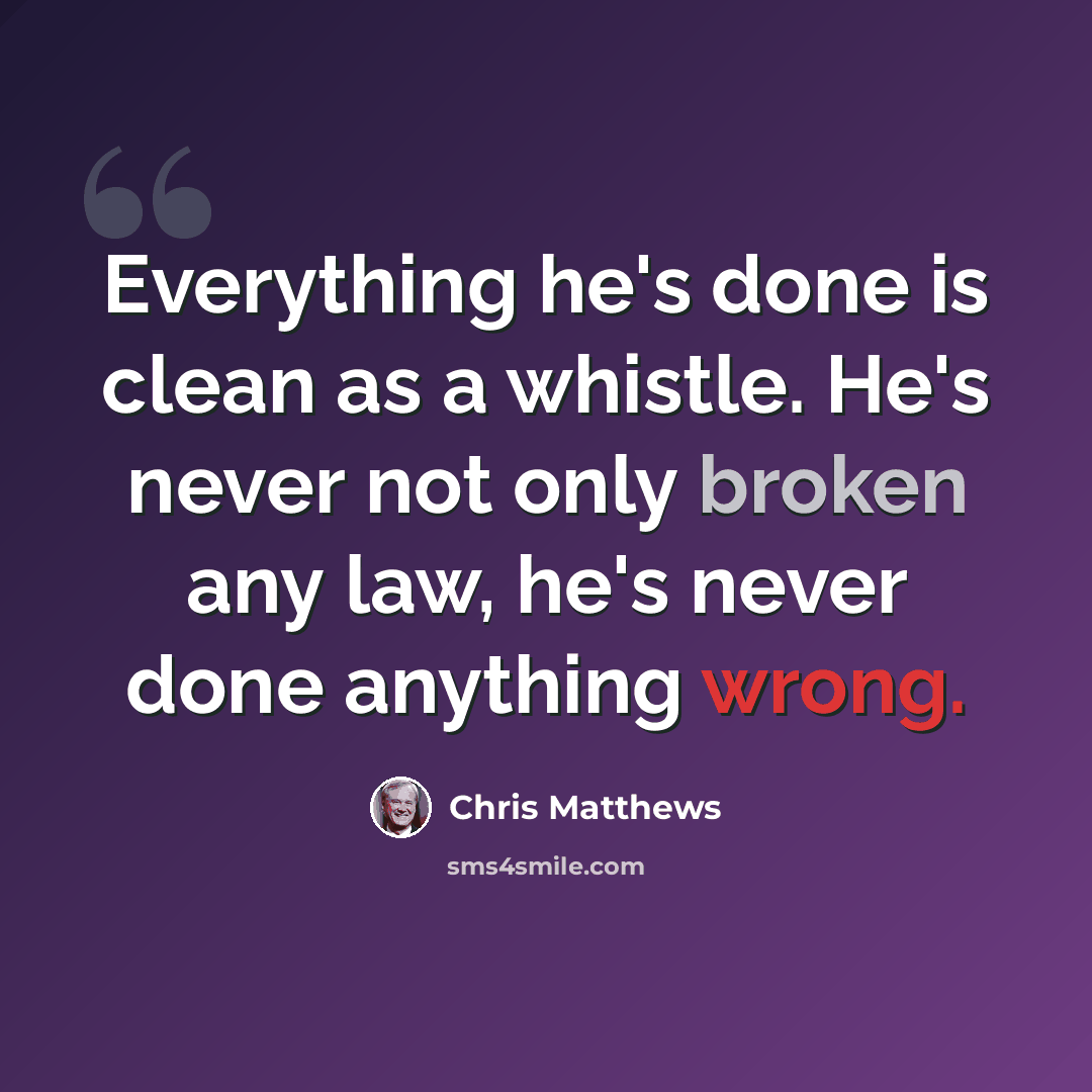 “Everything he's done is clean as a whistle. He's never not only broken any law, he's never done anything wrong.” quote by Chris Matthews