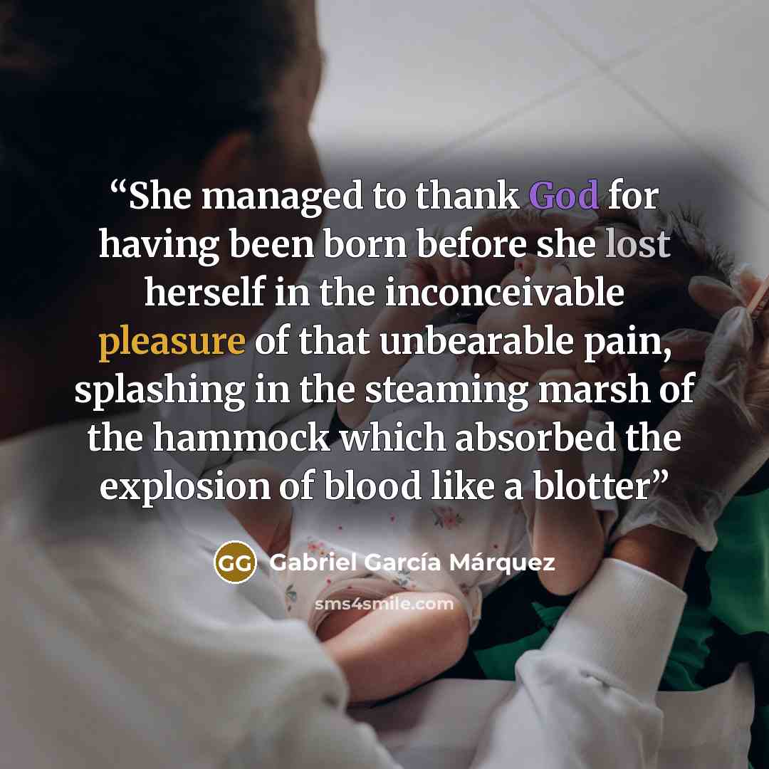 “She managed to thank God for having been born before she lost herself in the inconceivable pleasure of that unbearable pain, splashing in the steaming marsh of the hammock which absorbed the explosion of blood like a blotter” quote by Gabriel García Márquez