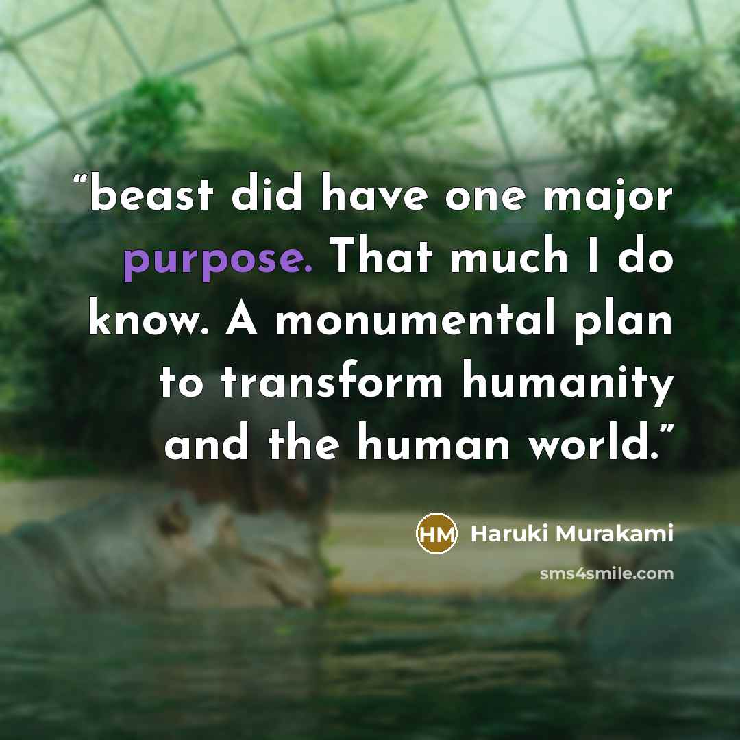 “beast did have one major purpose. That much I do know. A monumental plan to transform humanity and the human world.” quote by Haruki Murakami