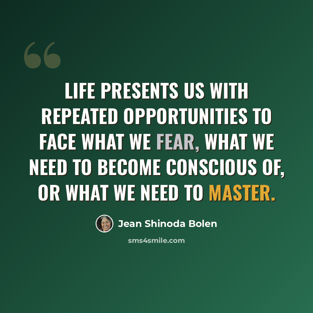“Life presents us with repeated opportunities to face what we fear, what we need to become conscious of, or what we need to master.” quote by Jean Shinoda Bolen