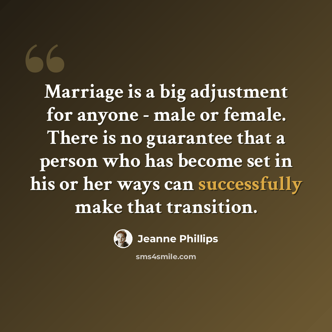 “Marriage is a big adjustment for anyone - male or female. There is no guarantee that a person who has become set in his or her ways can successfully make that transition.” quote by Jeanne Phillips