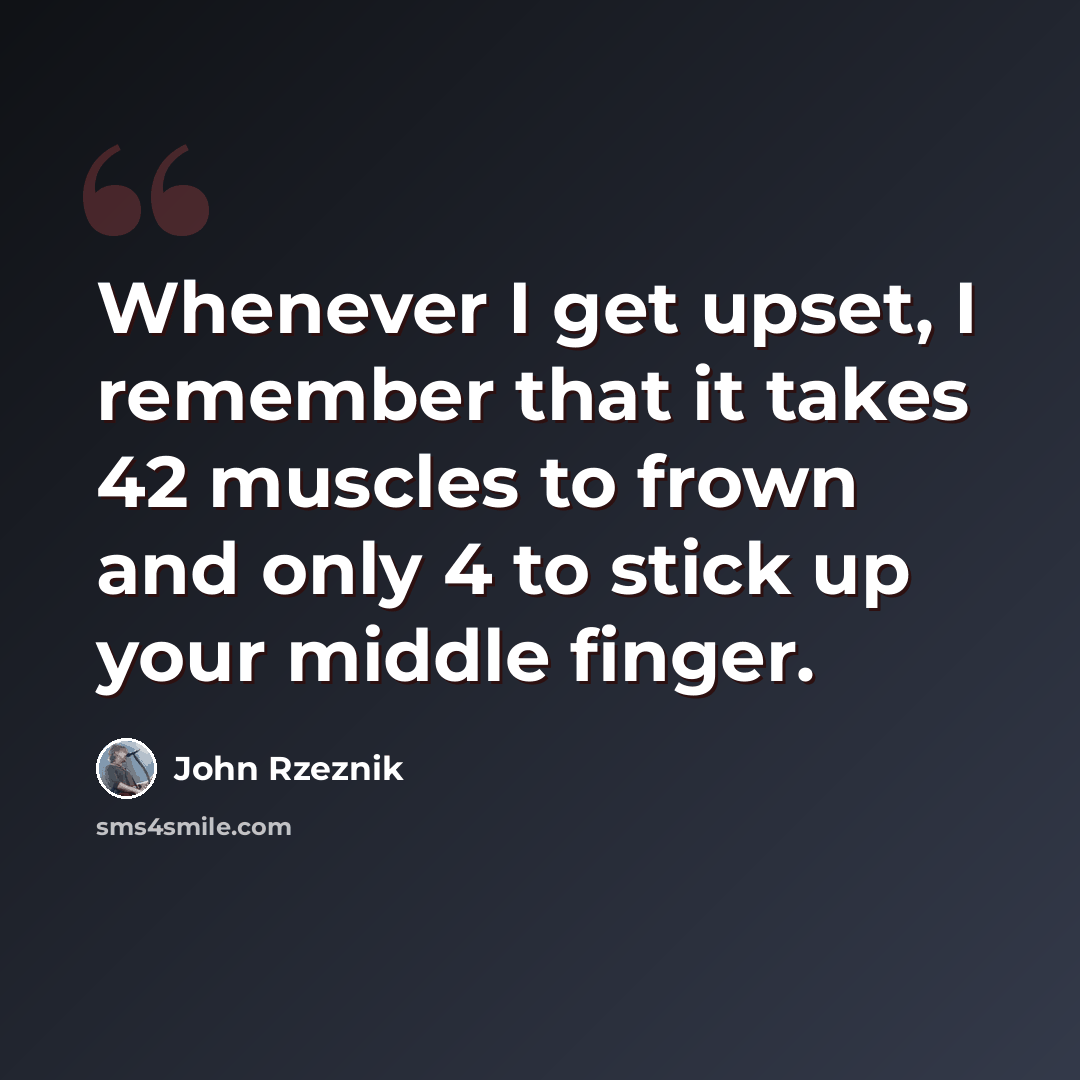 “Whenever I get upset, I remember that it takes 42 muscles to frown and only 4 to stick up your middle finger.” quote by John Rzeznik