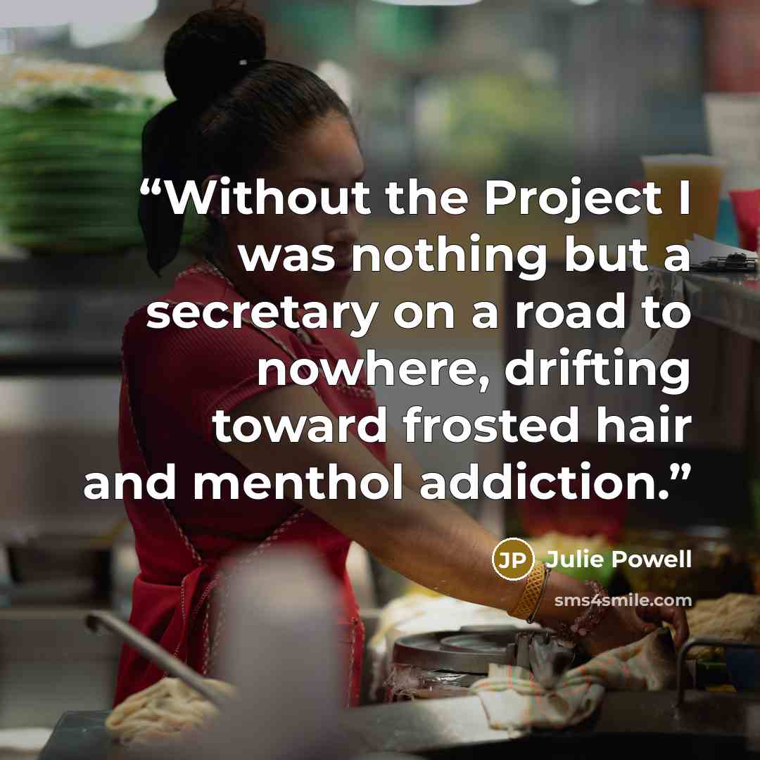 “Without the Project I was nothing but a secretary on a road to nowhere, drifting toward frosted hair and menthol addiction.” quote by Julie Powell