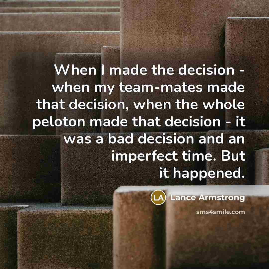 “When I made the decision - when my team-mates made that decision, when the whole peloton made that decision - it was a bad decision and an imperfect time. But it happened.” quote by Lance Armstrong