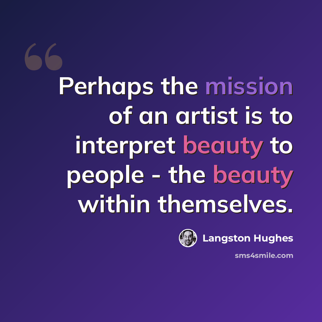 “Perhaps the mission of an artist is to interpret beauty to people - the beauty within themselves.” quote by Langston Hughes