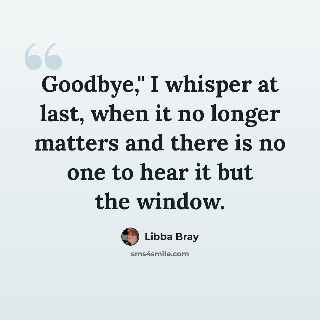 “Goodbye," I whisper at last, when it no longer matters and there is no one to hear it but the window.” quote by Libba Bray