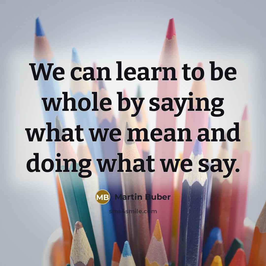 “We can learn to be whole by saying what we mean and doing what we say.” quote by Martin Buber