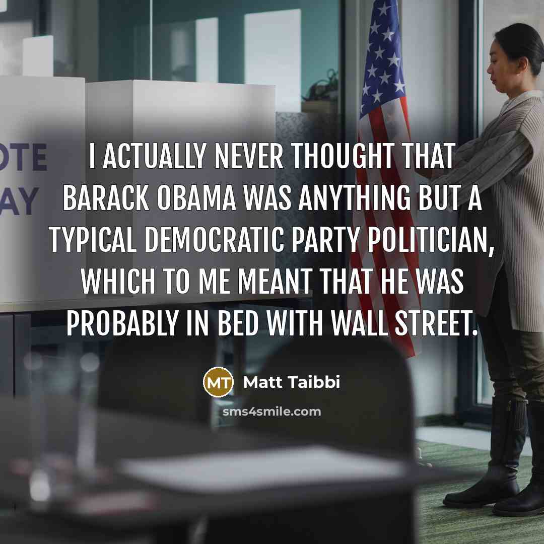 “I actually never thought that Barack Obama was anything but a typical Democratic party politician, which to me meant that he was probably in bed with Wall Street.” quote by Matt Taibbi