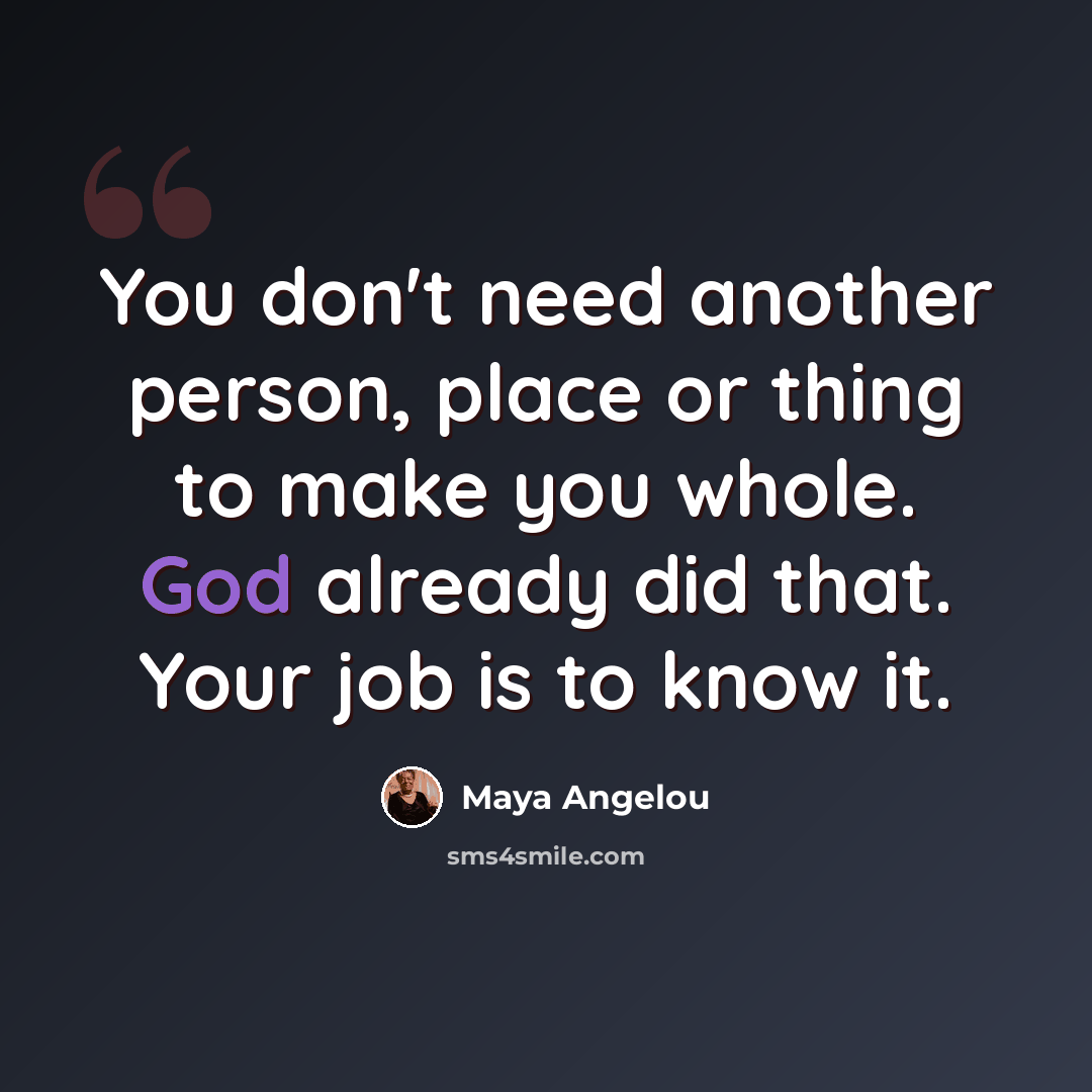 “You don't need another person, place or thing to make you whole. God already did that. Your job is to know it.” quote by Maya Angelou