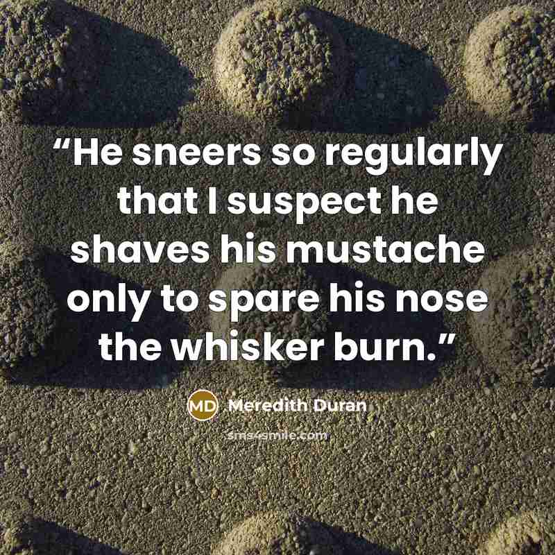 “He sneers so regularly that I suspect he shaves his mustache only to spare his nose the whisker burn.” quote by Meredith Duran