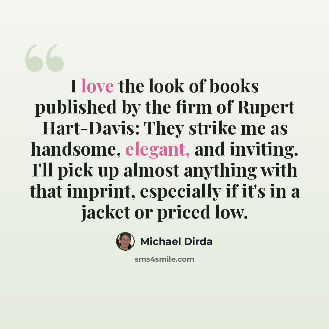 “I love the look of books published by the firm of Rupert Hart-Davis: They strike me as handsome, elegant, and inviting. I'll pick up almost anything with that imprint, especially if it's in a jacket or priced low.” quote by Michael Dirda