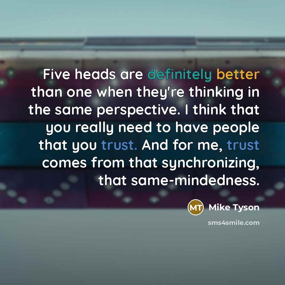 “Five heads are definitely better than one when they're thinking in the same perspective. I think that you really need to have people that you trust. And for me, trust comes from that synchronizing, that same-mindedness.” quote by Mike Tyson