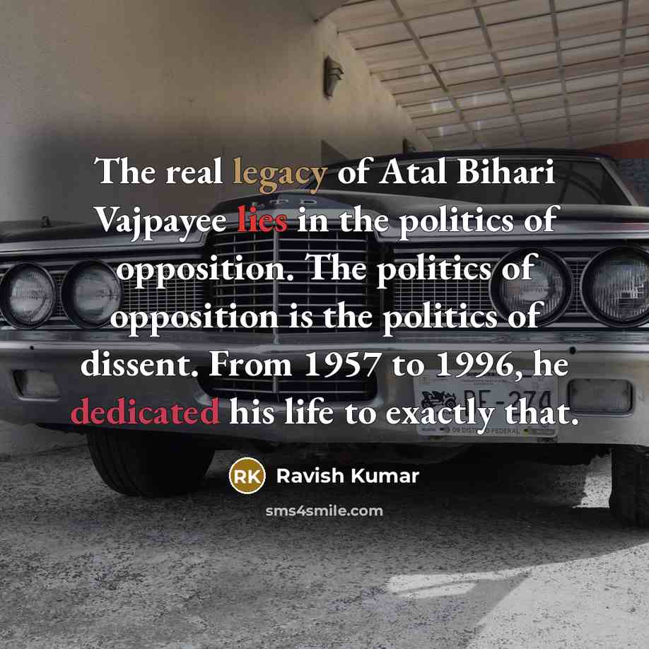 “The real legacy of Atal Bihari Vajpayee lies in the politics of opposition. The politics of opposition is the politics of dissent. From 1957 to 1996, he dedicated his life to exactly that.” quote by Ravish Kumar