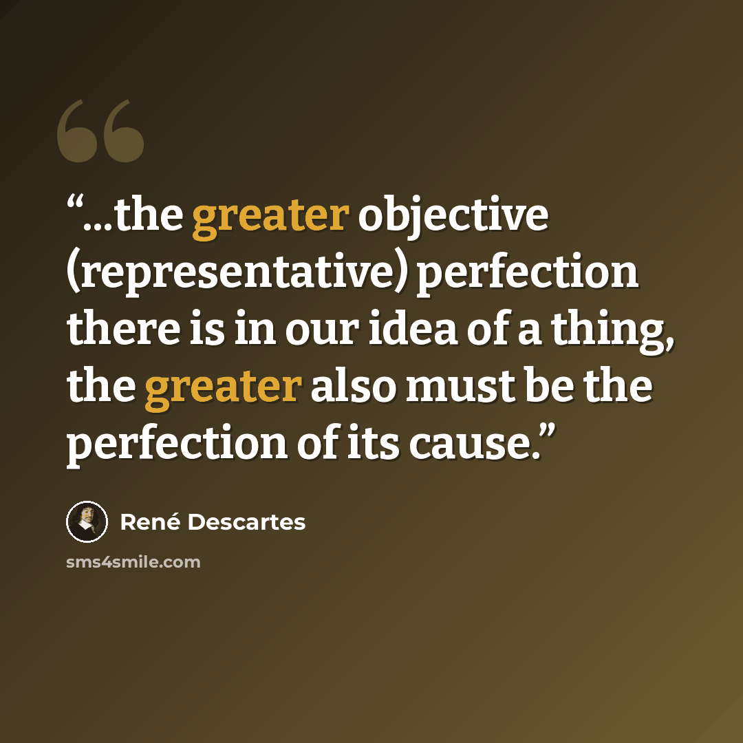 “...the greater objective (representative) perfection there is in our idea of a thing, the greater also must be the perfection of its cause.” quote by René Descartes