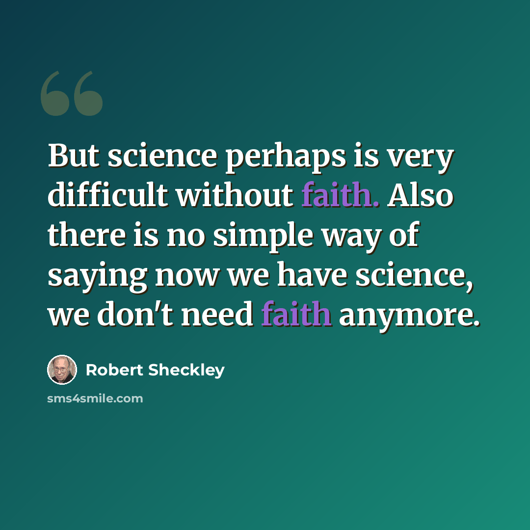 “But science perhaps is very difficult without faith. Also there is no simple way of saying now we have science, we don't need faith anymore.” quote by Robert Sheckley