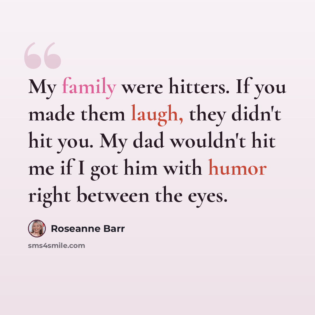 “My family were hitters. If you made them laugh, they didn't hit you. My dad wouldn't hit me if I got him with humor right between the eyes.” quote by Roseanne Barr