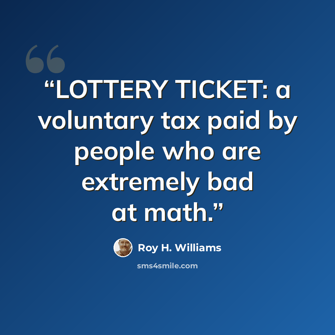 “LOTTERY TICKET: a voluntary tax paid by people who are extremely bad at math.” quote by Roy H. Williams