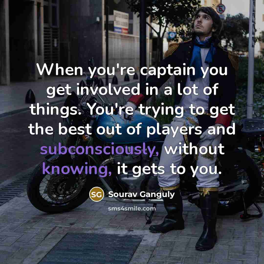 “When you're captain you get involved in a lot of things. You're trying to get the best out of players and subconsciously, without knowing, it gets to you.” quote by Sourav Ganguly